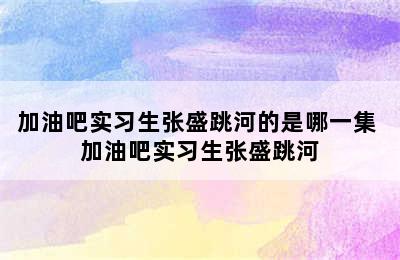 加油吧实习生张盛跳河的是哪一集 加油吧实习生张盛跳河